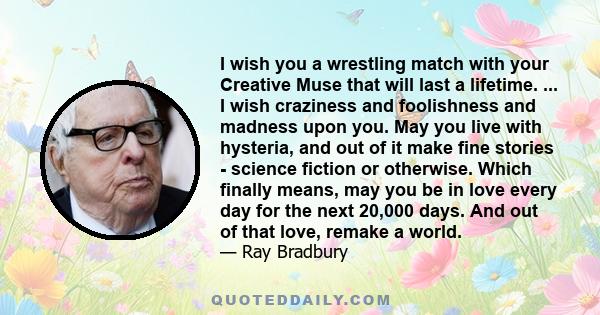 I wish you a wrestling match with your Creative Muse that will last a lifetime. ... I wish craziness and foolishness and madness upon you. May you live with hysteria, and out of it make fine stories - science fiction or