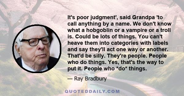 It's poor judgment', said Grandpa 'to call anything by a name. We don't know what a hobgoblin or a vampire or a troll is. Could be lots of things. You can't heave them into categories with labels and say they'll act one