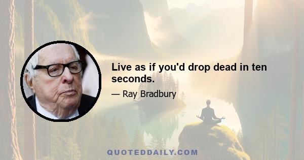 Live as if you'd drop dead in ten seconds.