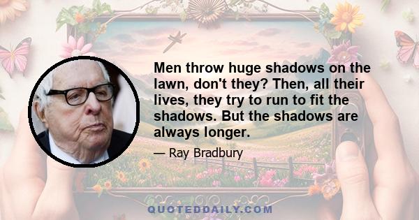 Men throw huge shadows on the lawn, don't they? Then, all their lives, they try to run to fit the shadows. But the shadows are always longer.