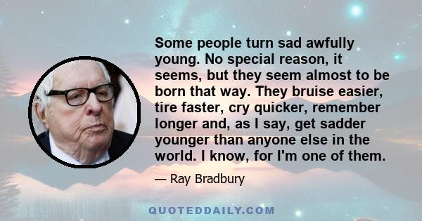 Some people turn sad awfully young. No special reason, it seems, but they seem almost to be born that way. They bruise easier, tire faster, cry quicker, remember longer and, as I say, get sadder younger than anyone else