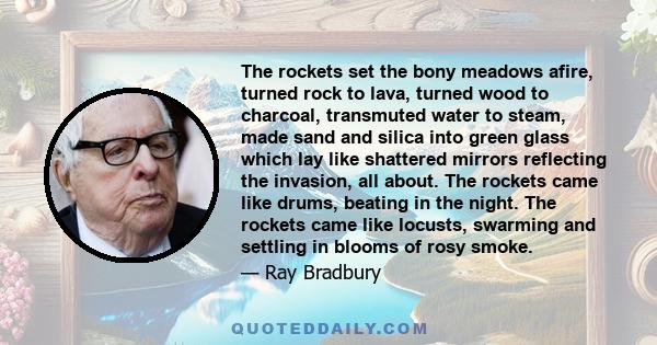 The rockets set the bony meadows afire, turned rock to lava, turned wood to charcoal, transmuted water to steam, made sand and silica into green glass which lay like shattered mirrors reflecting the invasion, all about.