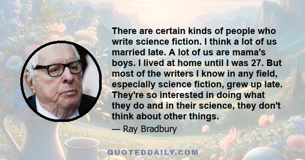 There are certain kinds of people who write science fiction. I think a lot of us married late. A lot of us are mama's boys. I lived at home until I was 27. But most of the writers I know in any field, especially science