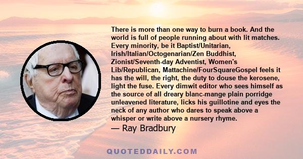 There is more than one way to burn a book. And the world is full of people running about with lit matches. Every minority, be it Baptist/Unitarian, Irish/Italian/Octogenarian/Zen Buddhist, Zionist/Seventh-day Adventist,