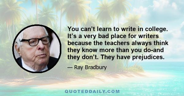 You can’t learn to write in college. It’s a very bad place for writers because the teachers always think they know more than you do—and they don’t. They have prejudices. They may like Henry James, but what if you don’t