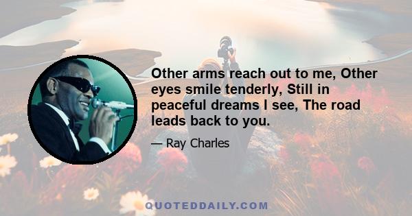 Other arms reach out to me, Other eyes smile tenderly, Still in peaceful dreams I see, The road leads back to you.