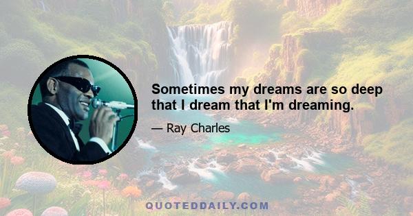Sometimes my dreams are so deep that I dream that I'm dreaming.