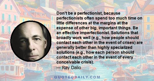 Don't be a perfectionist, because perfectionists often spend too much time on little differences at the margins at the expense of other big, important things. Be an effective imperfectionist. Solutions that broadly work