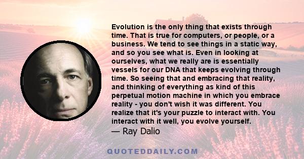 Evolution is the only thing that exists through time. That is true for computers, or people, or a business. We tend to see things in a static way, and so you see what is. Even in looking at ourselves, what we really are