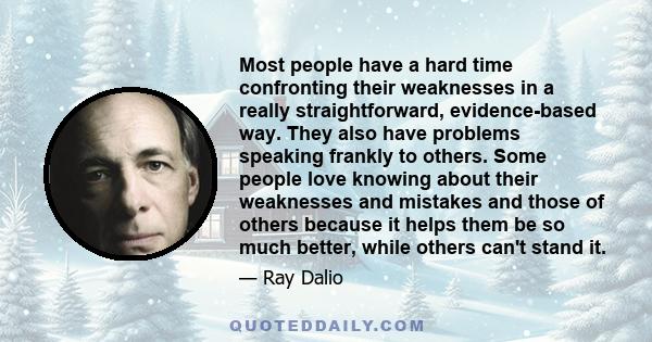 Most people have a hard time confronting their weaknesses in a really straightforward, evidence-based way. They also have problems speaking frankly to others. Some people love knowing about their weaknesses and mistakes