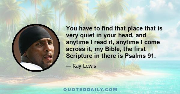 You have to find that place that is very quiet in your head, and anytime I read it, anytime I come across it, my Bible, the first Scripture in there is Psalms 91.