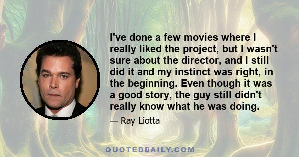 I've done a few movies where I really liked the project, but I wasn't sure about the director, and I still did it and my instinct was right, in the beginning. Even though it was a good story, the guy still didn't really