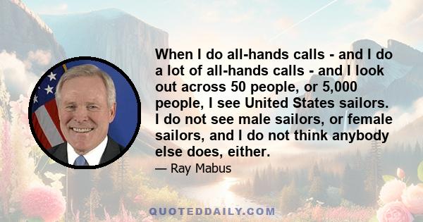 When I do all-hands calls - and I do a lot of all-hands calls - and I look out across 50 people, or 5,000 people, I see United States sailors. I do not see male sailors, or female sailors, and I do not think anybody