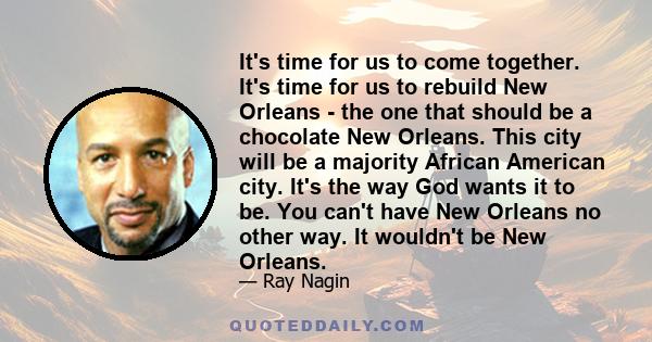 It's time for us to come together. It's time for us to rebuild New Orleans - the one that should be a chocolate New Orleans. This city will be a majority African American city. It's the way God wants it to be. You can't