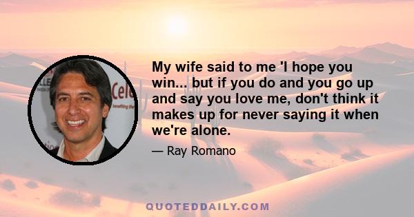 My wife said to me 'I hope you win... but if you do and you go up and say you love me, don't think it makes up for never saying it when we're alone.