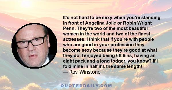 It's not hard to be sexy when you're standing in front of Angelina Jolie or Robin Wright Penn. They're two of the most beautiful women in the world and two of the finest actresses. I think that if you're with people who