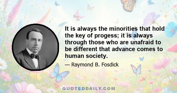 It is always the minorities that hold the key of progess; it is always through those who are unafraid to be different that advance comes to human society.