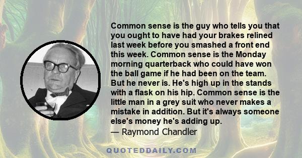 Common sense is the guy who tells you that you ought to have had your brakes relined last week before you smashed a front end this week. Common sense is the Monday morning quarterback who could have won the ball game if