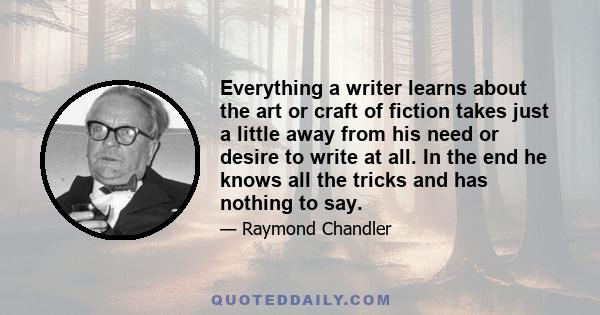 Everything a writer learns about the art or craft of fiction takes just a little away from his need or desire to write at all. In the end he knows all the tricks and has nothing to say.