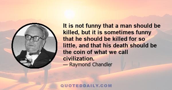 It is not funny that a man should be killed, but it is sometimes funny that he should be killed for so little, and that his death should be the coin of what we call civilization.