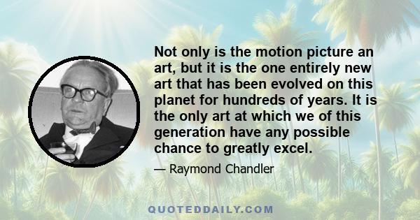 Not only is the motion picture an art, but it is the one entirely new art that has been evolved on this planet for hundreds of years. It is the only art at which we of this generation have any possible chance to greatly