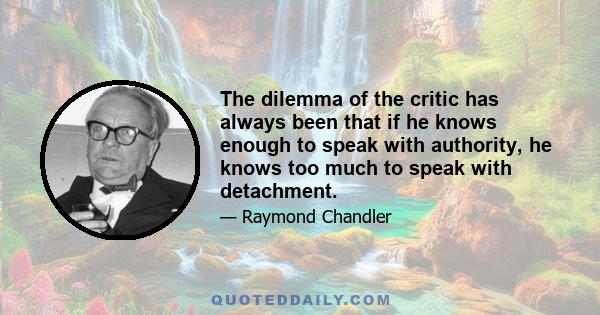 The dilemma of the critic has always been that if he knows enough to speak with authority, he knows too much to speak with detachment.