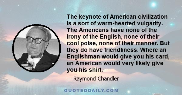 The keynote of American civilization is a sort of warm-hearted vulgarity. The Americans have none of the irony of the English, none of their cool poise, none of their manner. But they do have friendliness. Where an