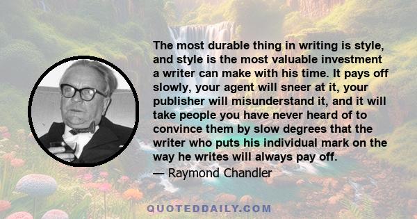 The most durable thing in writing is style, and style is the most valuable investment a writer can make with his time. It pays off slowly, your agent will sneer at it, your publisher will misunderstand it, and it will