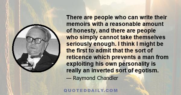There are people who can write their memoirs with a reasonable amount of honesty, and there are people who simply cannot take themselves seriously enough. I think I might be the first to admit that the sort of reticence