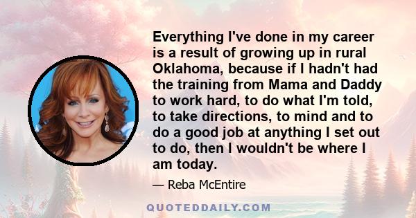 Everything I've done in my career is a result of growing up in rural Oklahoma, because if I hadn't had the training from Mama and Daddy to work hard, to do what I'm told, to take directions, to mind and to do a good job