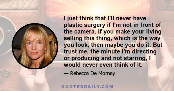 I just think that I'll never have plastic surgery if I'm not in front of the camera. If you make your living selling this thing, which is the way you look, then maybe you do it. But trust me, the minute I'm directing or