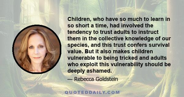 Children, who have so much to learn in so short a time, had involved the tendency to trust adults to instruct them in the collective knowledge of our species, and this trust confers survival value. But it also makes