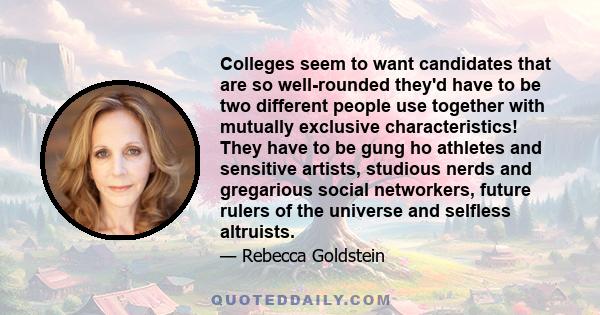 Colleges seem to want candidates that are so well-rounded they'd have to be two different people use together with mutually exclusive characteristics! They have to be gung ho athletes and sensitive artists, studious