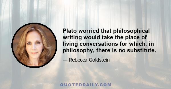Plato worried that philosophical writing would take the place of living conversations for which, in philosophy, there is no substitute.