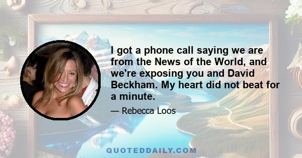 I got a phone call saying we are from the News of the World, and we're exposing you and David Beckham. My heart did not beat for a minute.