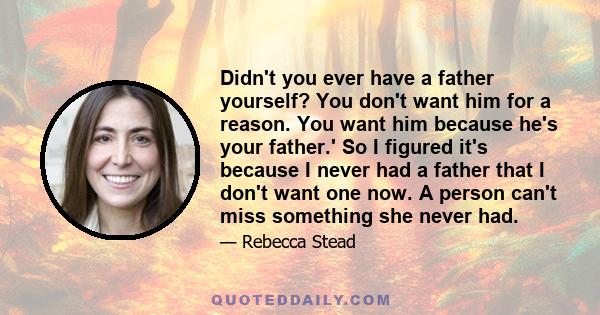 Didn't you ever have a father yourself? You don't want him for a reason. You want him because he's your father.' So I figured it's because I never had a father that I don't want one now. A person can't miss something