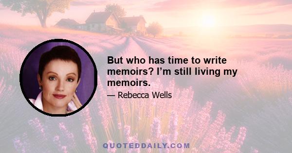 But who has time to write memoirs? I’m still living my memoirs.