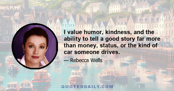 I value humor, kindness, and the ability to tell a good story far more than money, status, or the kind of car someone drives.