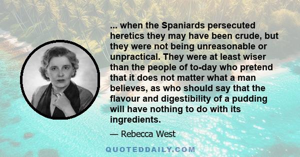 ... when the Spaniards persecuted heretics they may have been crude, but they were not being unreasonable or unpractical. They were at least wiser than the people of to-day who pretend that it does not matter what a man