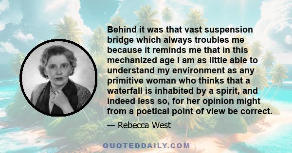 Behind it was that vast suspension bridge which always troubles me because it reminds me that in this mechanized age I am as little able to understand my environment as any primitive woman who thinks that a waterfall is