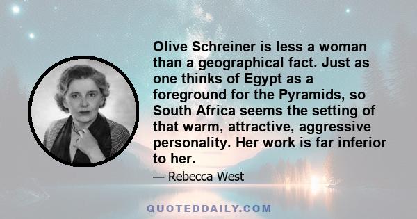 Olive Schreiner is less a woman than a geographical fact. Just as one thinks of Egypt as a foreground for the Pyramids, so South Africa seems the setting of that warm, attractive, aggressive personality. Her work is far