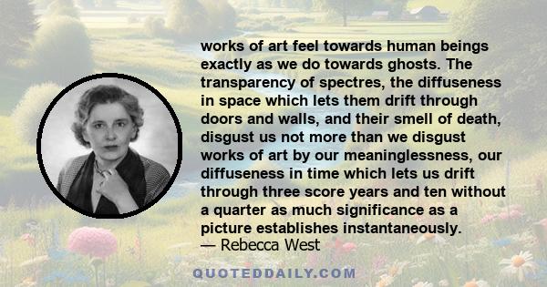 works of art feel towards human beings exactly as we do towards ghosts. The transparency of spectres, the diffuseness in space which lets them drift through doors and walls, and their smell of death, disgust us not more