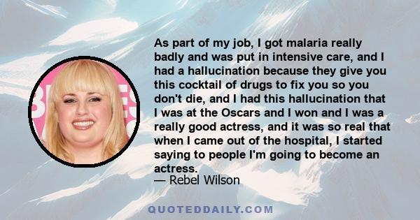 As part of my job, I got malaria really badly and was put in intensive care, and I had a hallucination because they give you this cocktail of drugs to fix you so you don't die, and I had this hallucination that I was at