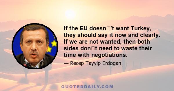 If the EU doesn't want Turkey, they should say it now and clearly. If we are not wanted, then both sides dont need to waste their time with negotiations.