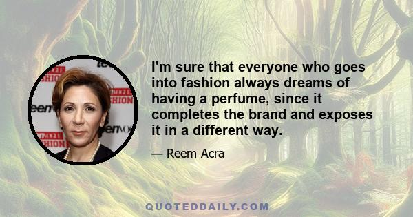 I'm sure that everyone who goes into fashion always dreams of having a perfume, since it completes the brand and exposes it in a different way.