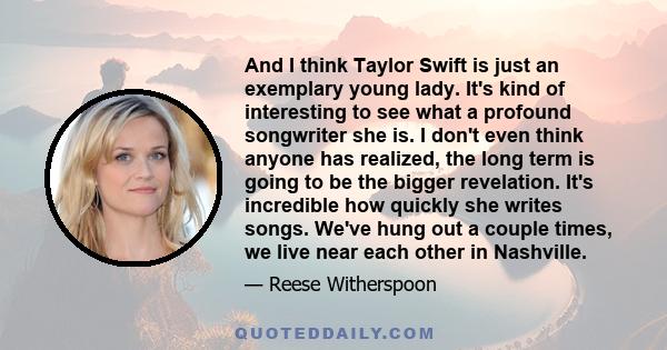 And I think Taylor Swift is just an exemplary young lady. It's kind of interesting to see what a profound songwriter she is. I don't even think anyone has realized, the long term is going to be the bigger revelation.