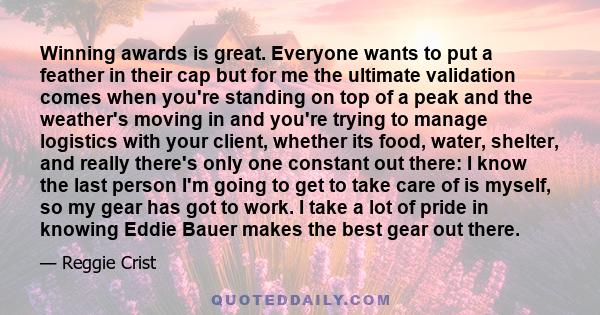 Winning awards is great. Everyone wants to put a feather in their cap but for me the ultimate validation comes when you're standing on top of a peak and the weather's moving in and you're trying to manage logistics with