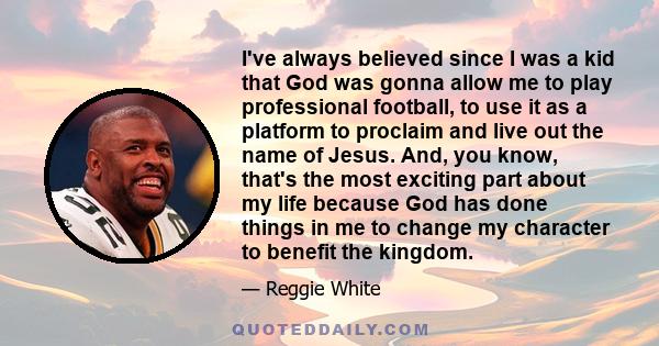 I've always believed since I was a kid that God was gonna allow me to play professional football, to use it as a platform to proclaim and live out the name of Jesus. And, you know, that's the most exciting part about my