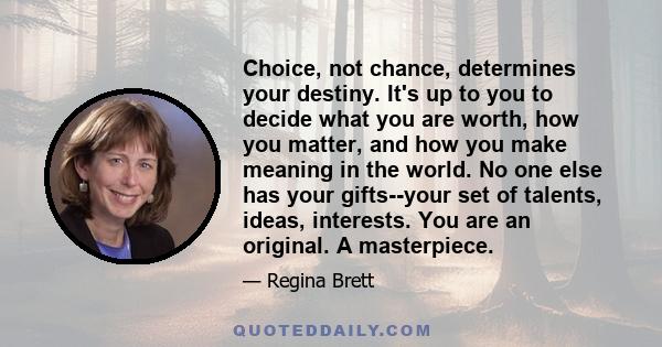 Choice, not chance, determines your destiny. It's up to you to decide what you are worth, how you matter, and how you make meaning in the world. No one else has your gifts--your set of talents, ideas, interests. You are