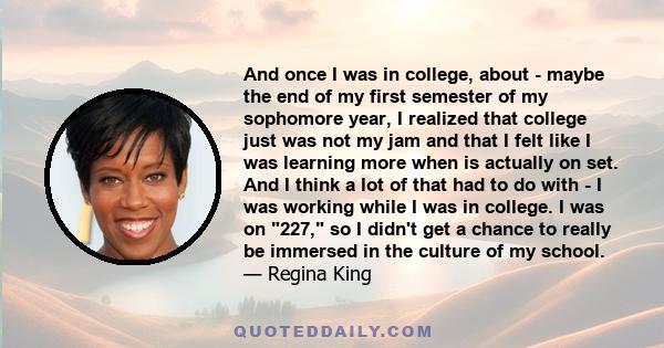 And once I was in college, about - maybe the end of my first semester of my sophomore year, I realized that college just was not my jam and that I felt like I was learning more when is actually on set. And I think a lot